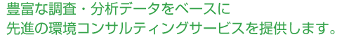 豊富な調査・分析データをベースに先進の環境コンサルティングサービスを提供します。