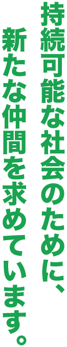 持続可能な社会のために、新たな仲間を求めています。